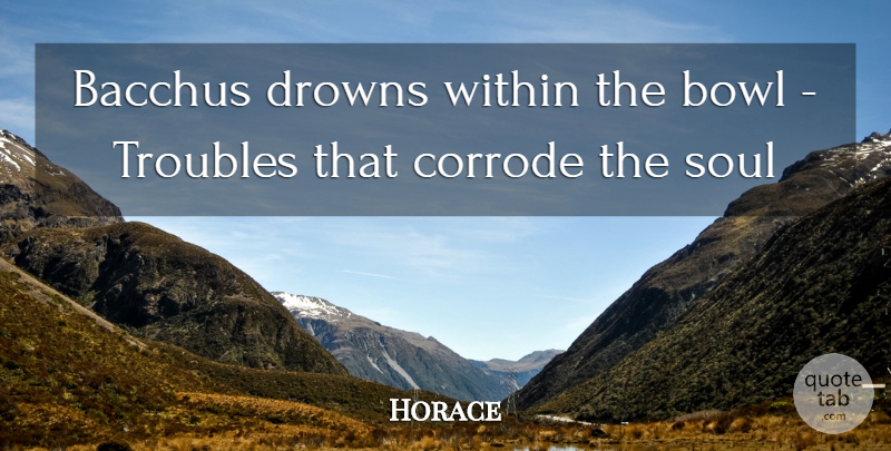 Horace Quote About Bowl, Soul, Troubles, Within: Bacchus Drowns Within The Bowl...