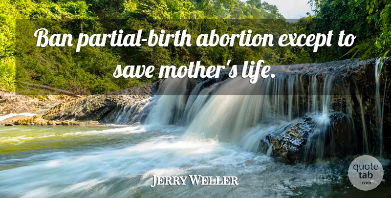 Jerry Weller Quote About Mother, Abortion, Birth: Ban Partial Birth Abortion Except...