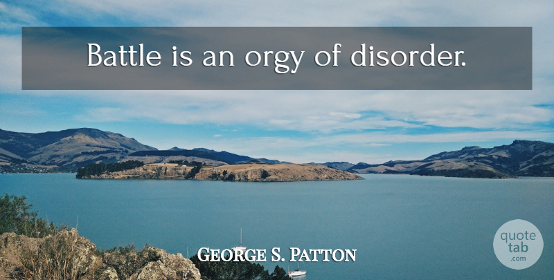 George S. Patton Quote About Battle, Disorder: Battle Is An Orgy Of...