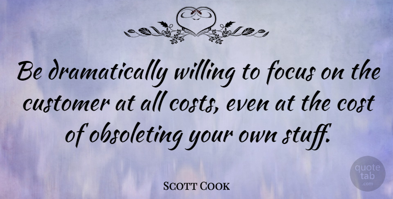 Scott Cook Quote About American Businessman, Cost, Customer, Focus, Willing: Be Dramatically Willing To Focus...