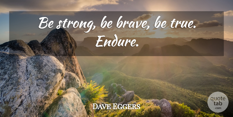 Dave Eggers Quote About Strong, Brave, Endure: Be Strong Be Brave Be...