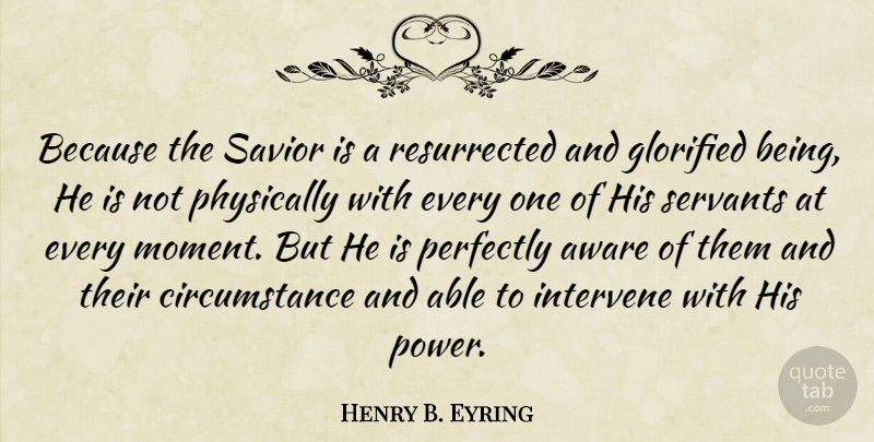 Henry B. Eyring Quote About Circumstance, Glorified, Intervene, Perfectly, Physically: Because The Savior Is A...