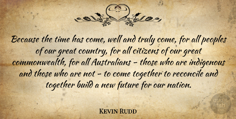 Kevin Rudd Quote About Country, Together, Citizens: Because The Time Has Come...