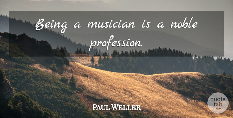 Paul Weller Quote About Noble, Musician, Noble Profession: Being A Musician Is A...
