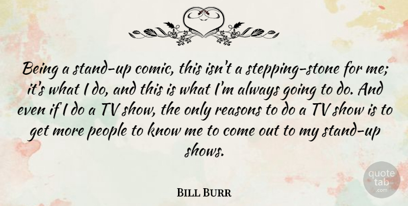 Bill Burr Quote About Tv Shows, People, Stones: Being A Stand Up Comic...