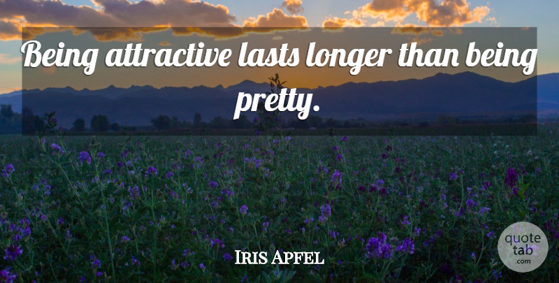 Iris Apfel Quote About Lasts, Being Pretty, Attractive: Being Attractive Lasts Longer Than...