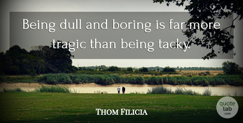 Thom Filicia Quote About Dull, Tacky, Boring: Being Dull And Boring Is...
