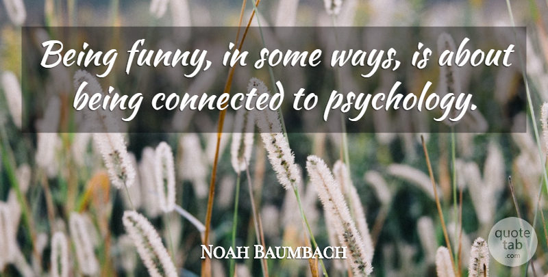 Noah Baumbach Quote About Psychology, Way, Connected: Being Funny In Some Ways...
