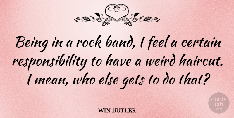 Win Butler Quote About Mean, Responsibility, Rocks: Being In A Rock Band...