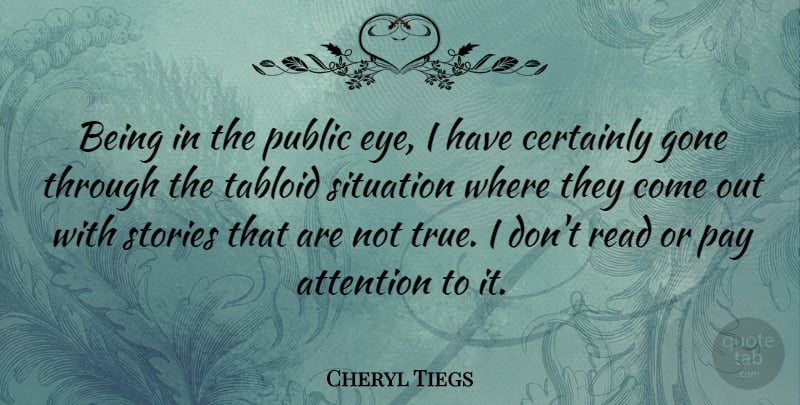 Cheryl Tiegs Quote About Attention, Certainly, Gone, Pay, Public: Being In The Public Eye...