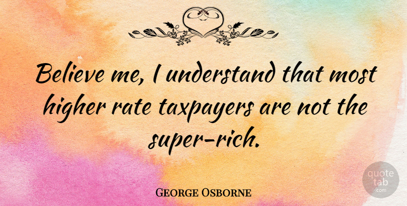 George Osborne Quote About Believe, Rich, Taxpayers: Believe Me I Understand That...