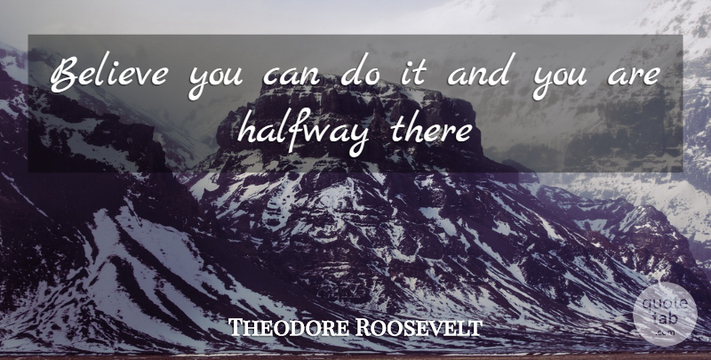 Theodore Roosevelt Quote About Believe, Halfway There, Can Do: Believe You Can Do It...