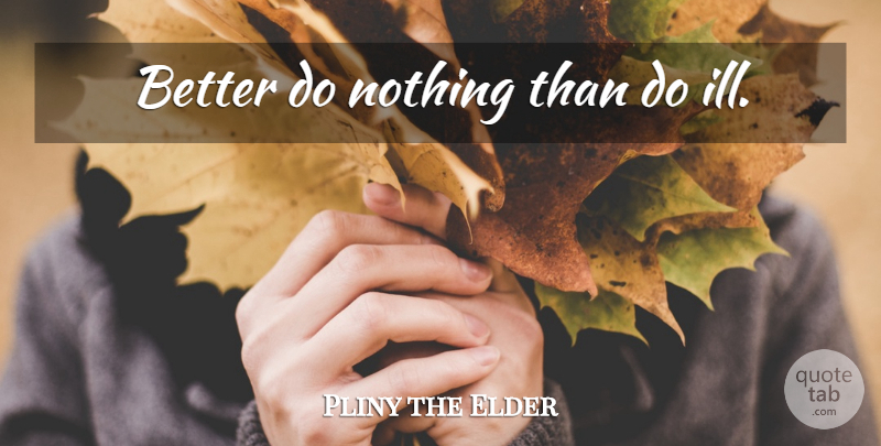 Pliny the Elder Quote About Ill: Better Do Nothing Than Do...