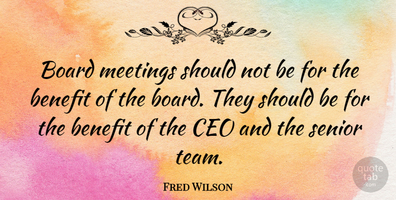 Fred Wilson Quote About Senior, Team, Benefits: Board Meetings Should Not Be...