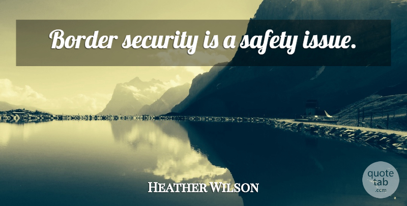 Heather Wilson Quote About Issues, Safety, Borders: Border Security Is A Safety...