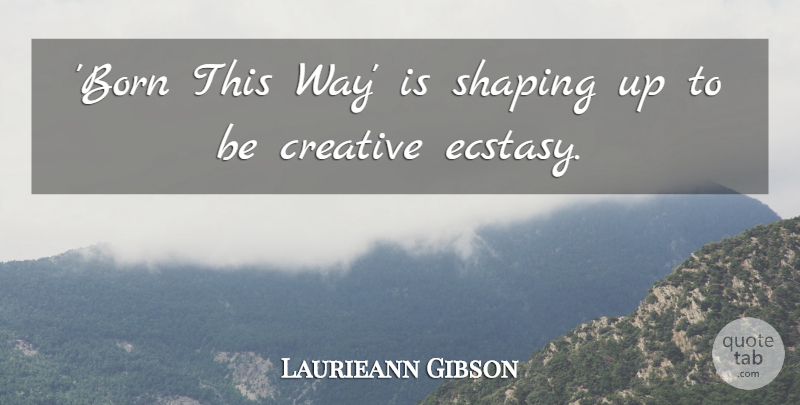 Laurieann Gibson Quote About Creative, Way, Born: Born This Way Is Shaping...