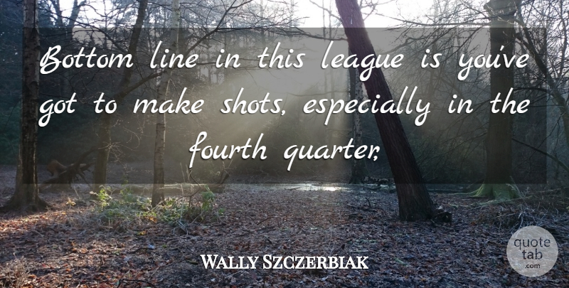 Wally Szczerbiak Quote About Bottom, Fourth, League, Line: Bottom Line In This League...
