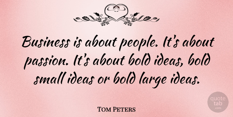 Tom Peters Quote About Passion, Ideas, People: Business Is About People Its...