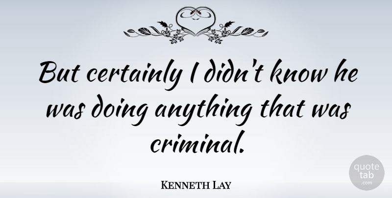 Kenneth Lay Quote About Criminals, Knows: But Certainly I Didnt Know...