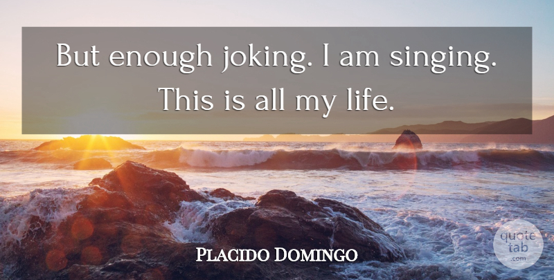 Placido Domingo Quote About Singing, Joking Around, Enough: But Enough Joking I Am...