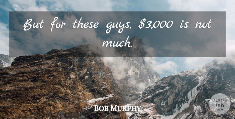 Bob Murphy Quote About undefined: But For These Guys 3...