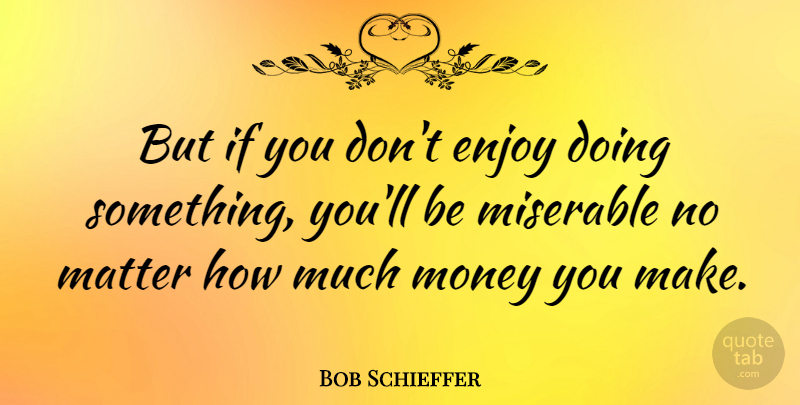 Bob Schieffer Quote About Matter, Miserable, Enjoy: But If You Dont Enjoy...