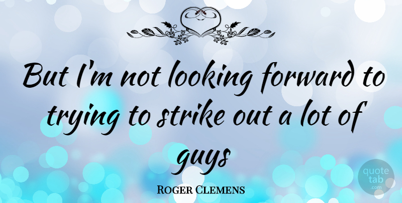 Roger Clemens Quote About Guy, Trying, Looking Forward: But Im Not Looking Forward...