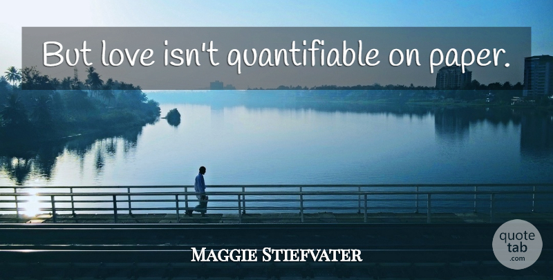 Maggie Stiefvater Quote About Paper: But Love Isnt Quantifiable On...
