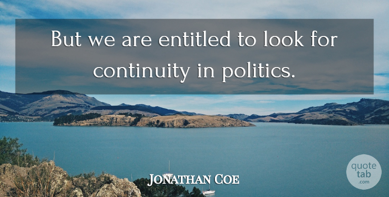 Jonathan Coe Quote About Continuity, Entitled, Politics: But We Are Entitled To...