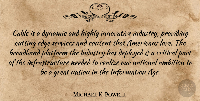 Michael K. Powell Quote About Age, Ambition, Broadband, Cable, Content: Cable Is A Dynamic And...