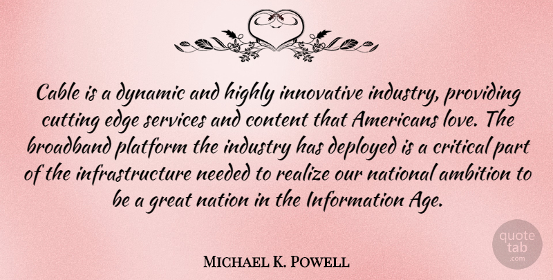 Michael K. Powell Quote About Age, Ambition, Broadband, Cable, Content: Cable Is A Dynamic And...