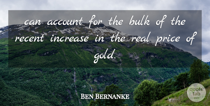 Ben Bernanke Quote About Account, Bulk, Gold, Increase, Price: Can Account For The Bulk...