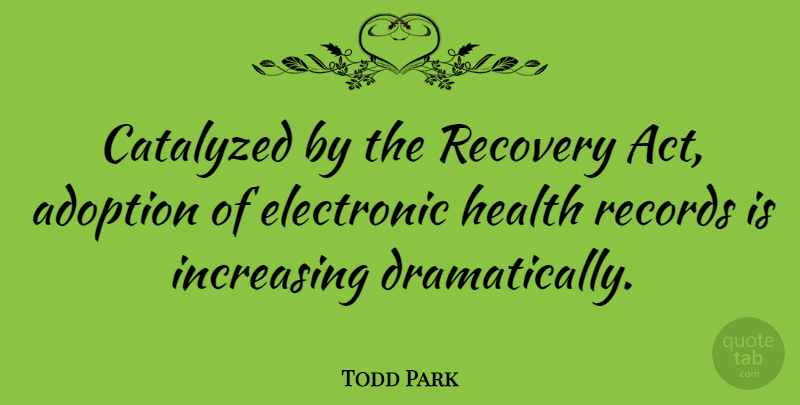 Todd Park Quote About Adoption, Electronic, Health, Increasing, Records: Catalyzed By The Recovery Act...