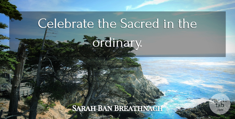 Sarah Ban Breathnach Quote About Sacred, Ordinary, Celebrate: Celebrate The Sacred In The...