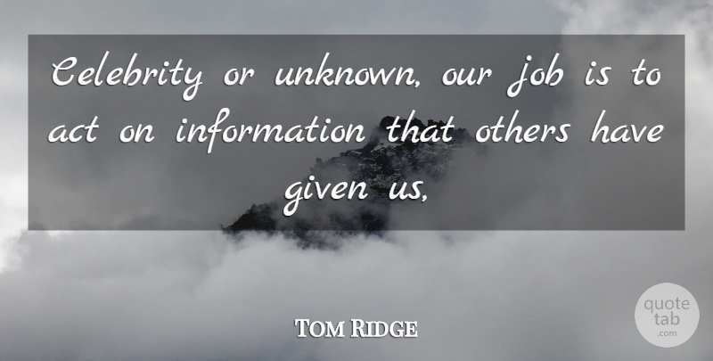 Tom Ridge Quote About Act, Celebrity, Given, Information, Job: Celebrity Or Unknown Our Job...