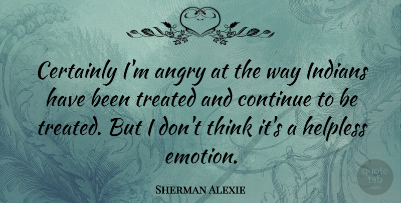 Sherman Alexie Quote About Thinking, Way, Emotion: Certainly Im Angry At The...