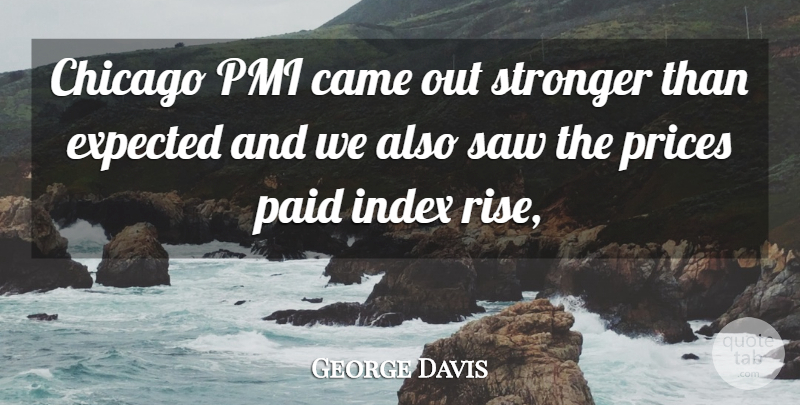 George Davis Quote About Came, Chicago, Expected, Paid, Prices: Chicago Pmi Came Out Stronger...