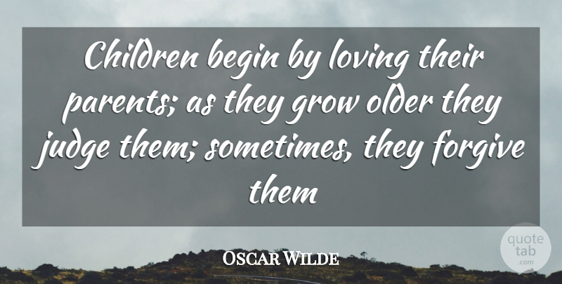 Oscar Wilde Quote About Begin, Children, Forgive, Grow, Judge: Children Begin By Loving Their...