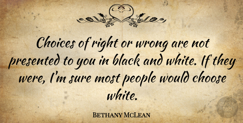 Bethany McLean Quote About Choose, People, Presented, Sure: Choices Of Right Or Wrong...