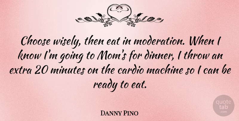 Danny Pino Quote About Mom, Machines, Dinner: Choose Wisely Then Eat In...
