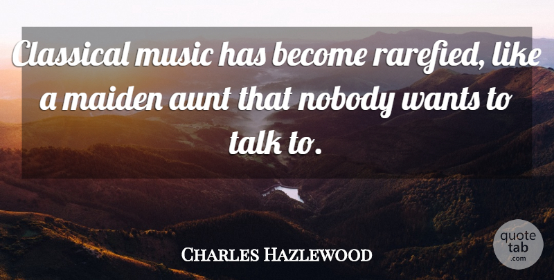 Charles Hazlewood Quote About Classical, Maiden, Music, Nobody, Wants: Classical Music Has Become Rarefied...