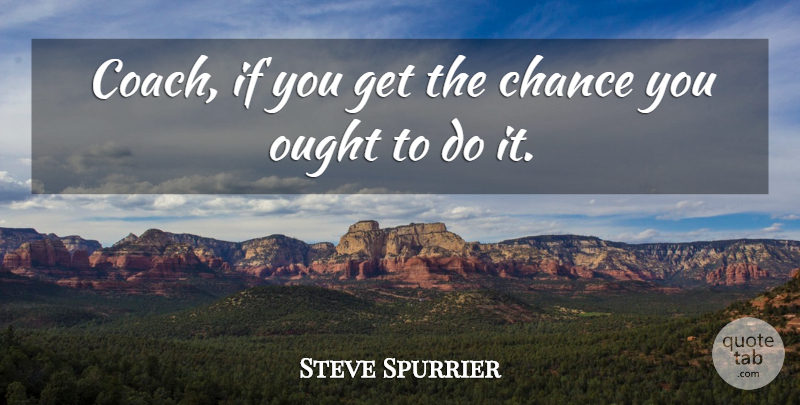 Steve Spurrier Quote About Chance, Ought: Coach If You Get The...