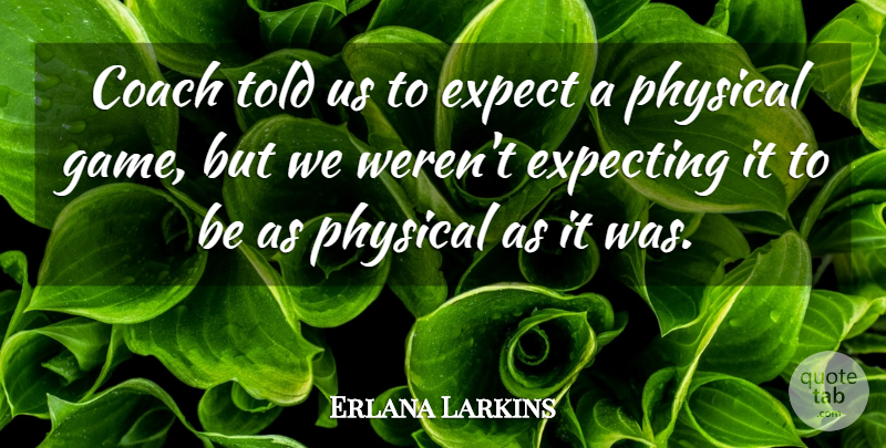 Erlana Larkins Quote About Coach, Expect, Expecting, Physical: Coach Told Us To Expect...