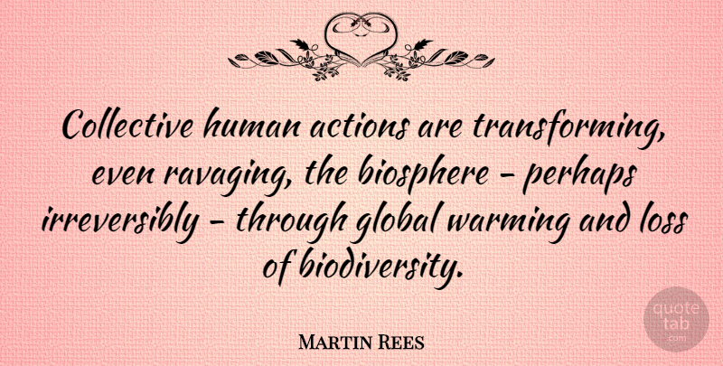 Martin Rees Quote About Loss, Action, Global Warming: Collective Human Actions Are Transforming...