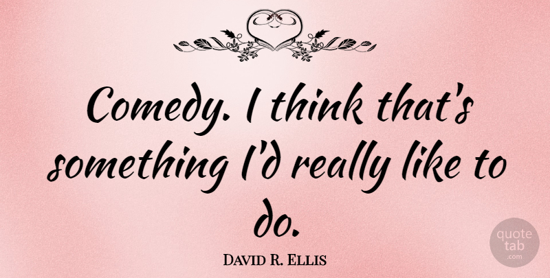David R. Ellis Quote About Thinking, Comedy: Comedy I Think Thats Something...