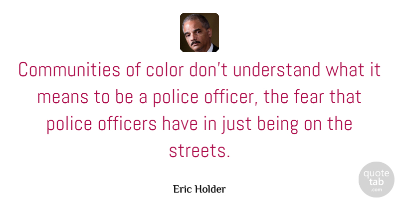 Eric Holder Quote About Fear, Means, Officers, Understand: Communities Of Color Dont Understand...