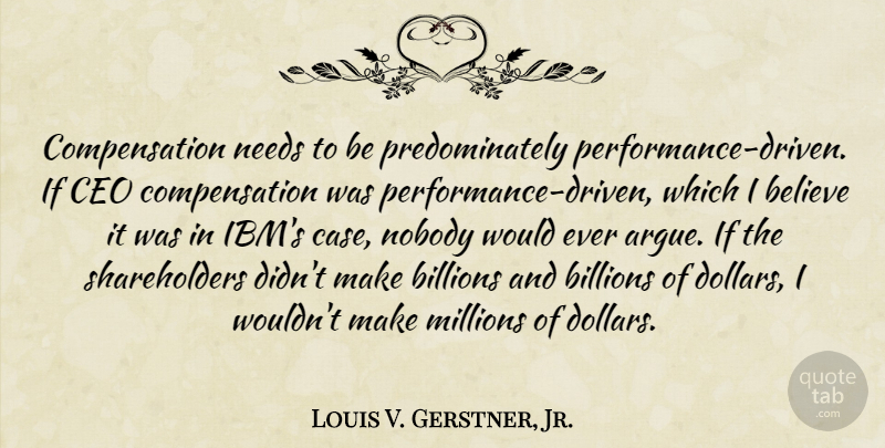 Louis V. Gerstner, Jr. Quote About Believe, Billions, Millions, Needs: Compensation Needs To Be Predominately...