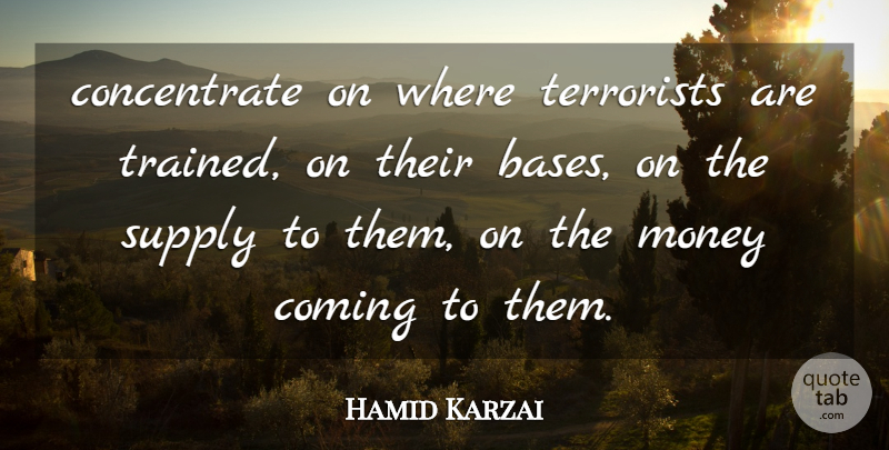 Hamid Karzai Quote About Coming, Money, Supply, Terrorists: Concentrate On Where Terrorists Are...