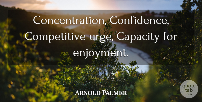 Arnold Palmer Quote About Capacity, Concentration, Enjoyment: Concentration Confidence Competitive Urge Capacity...