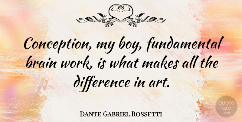 Dante Gabriel Rossetti Quote About Art, Difference, Work: Conception My Boy Fundamental Brain...